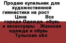 Продаю купальник для художественной гимнастики на рост 150-155 › Цена ­ 7 000 - Все города Одежда, обувь и аксессуары » Женская одежда и обувь   . Тульская обл.